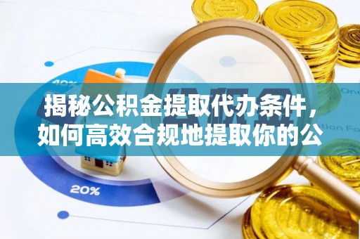 冈山揭秘公积金提取代办条件，如何高效合规地提取你的公积金