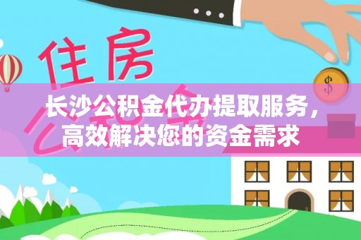 冈山长沙公积金代办提取服务，高效解决您的资金需求