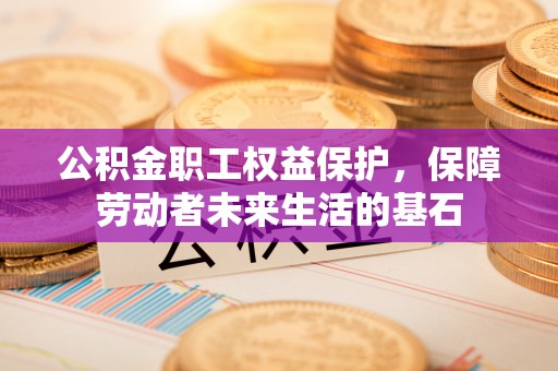 冈山公积金职工权益保护，保障劳动者未来生活的基石
