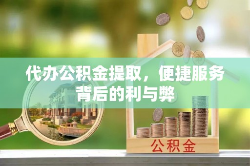 冈山代办公积金提取，便捷服务背后的利与弊