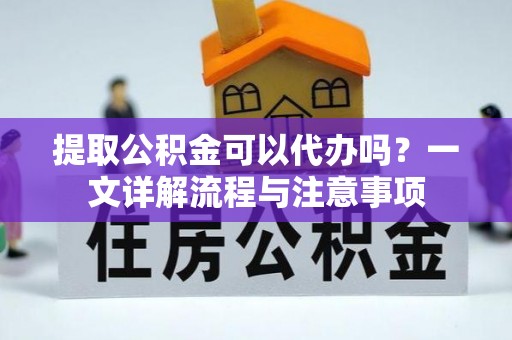 冈山提取公积金可以代办吗？一文详解流程与注意事项