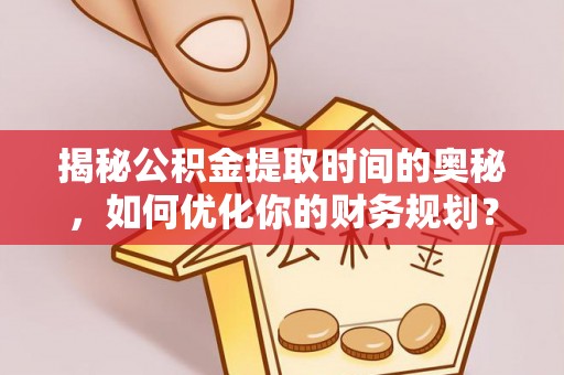 冈山揭秘公积金提取时间的奥秘，如何优化你的财务规划？