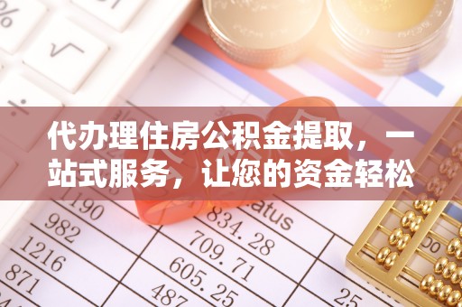 冈山代办理住房公积金提取，一站式服务，让您的资金轻松到账