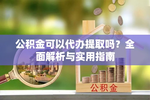 冈山公积金可以代办提取吗？全面解析与实用指南