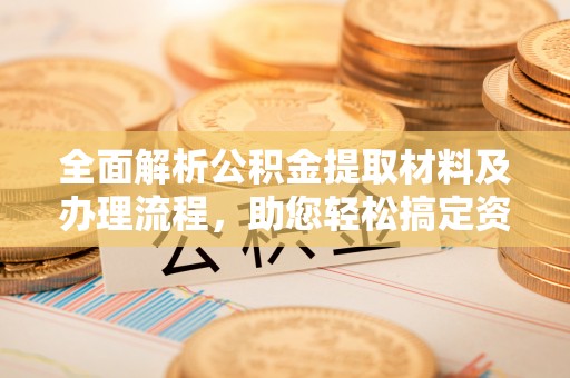 冈山全面解析公积金提取材料及办理流程，助您轻松搞定资金提取