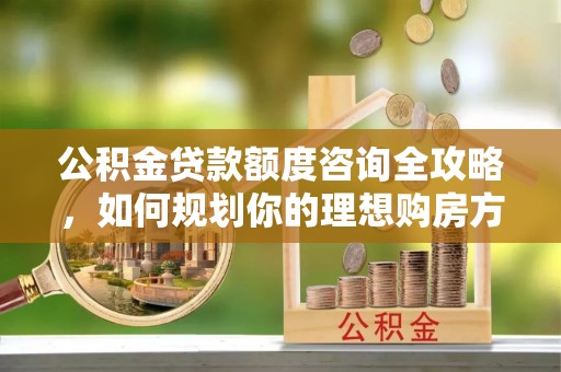 冈山公积金贷款额度咨询全攻略，如何规划你的理想购房方案