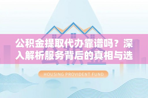 冈山公积金提取代办靠谱吗？深入解析服务背后的真相与选择指南