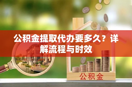 冈山公积金提取代办要多久？详解流程与时效