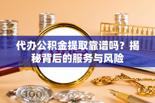 冈山代办公积金提取靠谱吗？揭秘背后的服务与风险