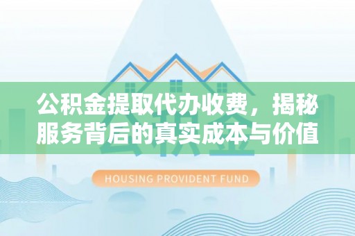 冈山公积金提取代办收费，揭秘服务背后的真实成本与价值