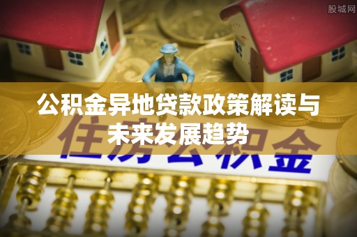冈山公积金异地贷款政策解读与未来发展趋势