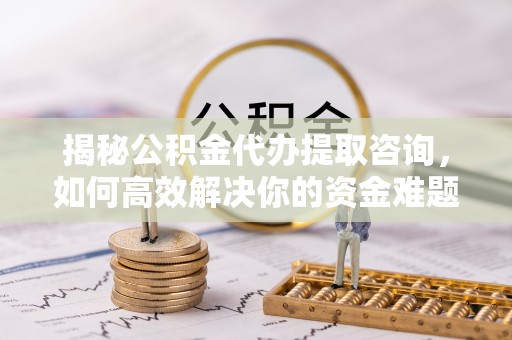 冈山揭秘公积金代办提取咨询，如何高效解决你的资金难题