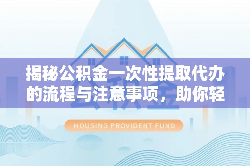 冈山揭秘公积金一次性提取代办的流程与注意事项，助你轻松搞定财务规划