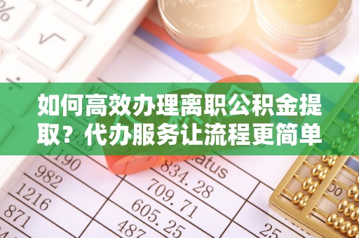 冈山如何高效办理离职公积金提取？代办服务让流程更简单