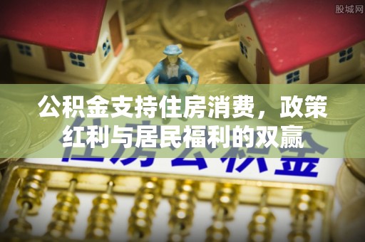 冈山公积金支持住房消费，政策红利与居民福利的双赢