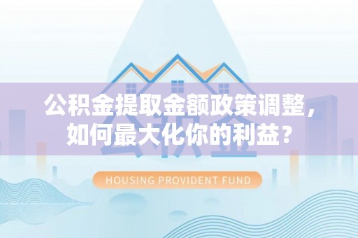 冈山公积金提取金额政策调整，如何最大化你的利益？