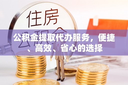 冈山公积金提取代办服务，便捷、高效、省心的选择