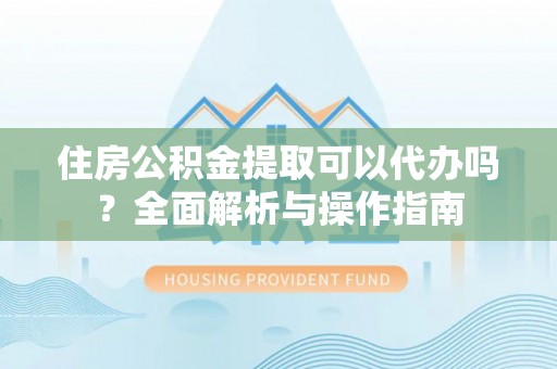 冈山住房公积金提取可以代办吗？全面解析与操作指南