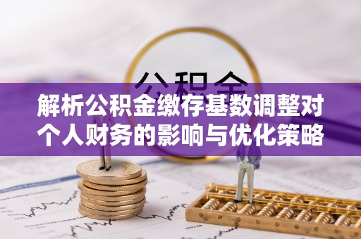 冈山解析公积金缴存基数调整对个人财务的影响与优化策略