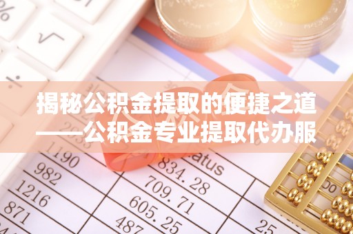 冈山揭秘公积金提取的便捷之道——公积金专业提取代办服务解析
