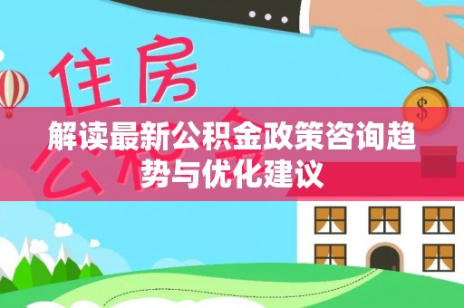 冈山解读最新公积金政策咨询趋势与优化建议