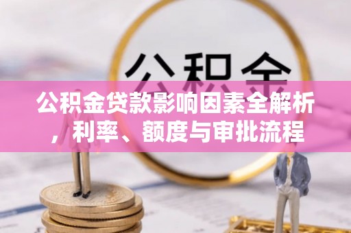 冈山公积金贷款影响因素全解析，利率、额度与审批流程