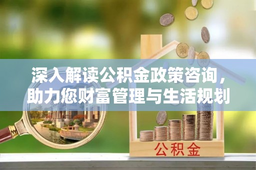 冈山深入解读公积金政策咨询，助力您财富管理与生活规划