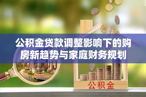 冈山公积金贷款调整影响下的购房新趋势与家庭财务规划