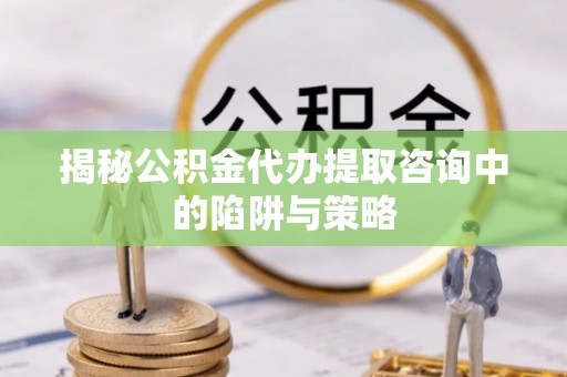 冈山揭秘公积金代办提取咨询中的陷阱与策略