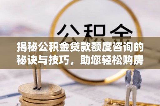 冈山揭秘公积金贷款额度咨询的秘诀与技巧，助您轻松购房！