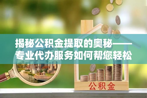 冈山揭秘公积金提取的奥秘——专业代办服务如何帮您轻松搞定