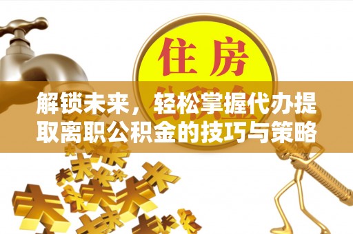 冈山解锁未来，轻松掌握代办提取离职公积金的技巧与策略