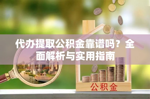 冈山代办提取公积金靠谱吗？全面解析与实用指南