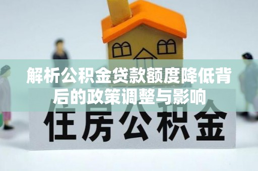 冈山解析公积金贷款额度降低背后的政策调整与影响