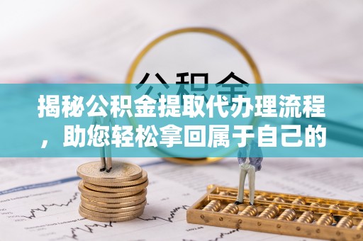冈山揭秘公积金提取代办理流程，助您轻松拿回属于自己的钱