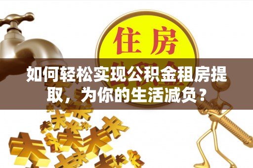 冈山如何轻松实现公积金租房提取，为你的生活减负？