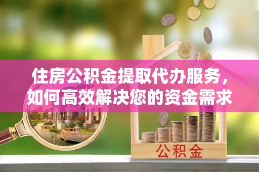 冈山住房公积金提取代办服务，如何高效解决您的资金需求