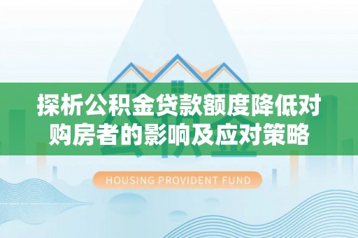 冈山探析公积金贷款额度降低对购房者的影响及应对策略