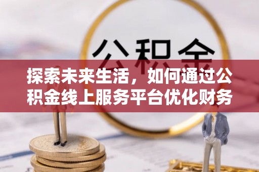 冈山探索未来生活，如何通过公积金线上服务平台优化财务管理