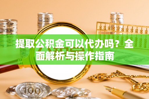 冈山提取公积金可以代办吗？全面解析与操作指南