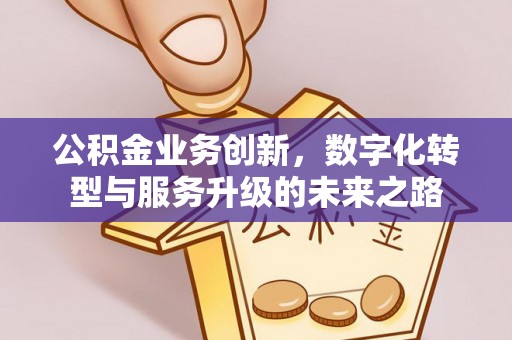 冈山公积金业务创新，数字化转型与服务升级的未来之路