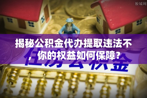 冈山揭秘公积金代办提取违法不，你的权益如何保障？